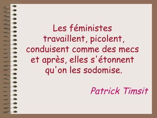 Les féministes  travaillent, picolent, conduisent comme des mecs  et après, elles s'étonnent  qu'on les sodomise. Patrick Timsit   