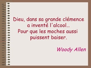 Dieu, dans sa grande clémence a inventé l'alcool… Pour que les moches aussi  puissent baiser. Woody Allen   