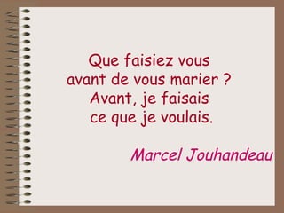 Que faisiez vous  avant de vous marier ?  Avant, je faisais  ce que je voulais. Marcel Jouhandeau 