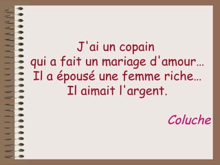 J'ai un copain  qui a fait un mariage d'amour… Il a épousé une femme riche… Il aimait l'argent. Coluche 