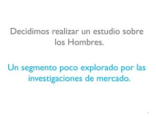 Decidimos realizar un estudio sobre
           los Hombres.

Un segmento poco explorado por las
     investigaciones de mercado.


                                      3
 