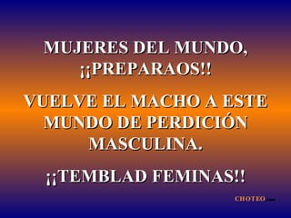MUJERES DEL MUNDO, ¡¡PREPARAOS!! VUELVE EL MACHO A ESTE MUNDO DE PERDICIÓN MASCULINA. ¡¡TEMBLAD FEMINAS!! CHOTEO .com 