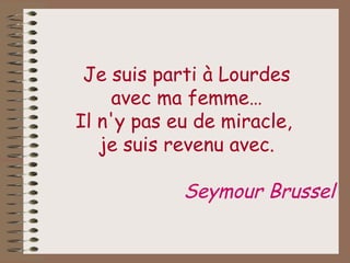 Je suis parti à Lourdes avec ma femme… Il n'y pas eu de miracle,  je suis revenu avec. Seymour Brussel 