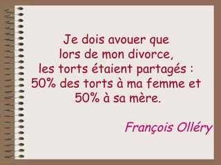 Je dois avouer que  lors de mon divorce,  les torts étaient partagés :  50% des torts à ma femme et  50% à sa mère. François Olléry 
