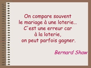 On compare souvent  le mariage à une loterie…  C'est une erreur car  à la loterie,  on peut parfois gagner. Bernard Shaw 