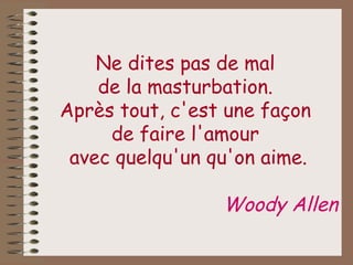 Ne dites pas de mal  de la masturbation.  Après tout, c'est une façon  de faire l'amour  avec quelqu'un qu'on aime. Woody Allen 