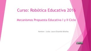 Curso: Robótica Educativa 2016
Mecanismos Propuesta Educativa I y II Ciclo
Nombre: Licda. Laura Elizondo Bolaños
 