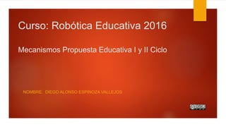 Curso: Robótica Educativa 2016
Mecanismos Propuesta Educativa I y II Ciclo
NOMBRE: DIEGO ALONSO ESPINOZA VALLEJOS
 