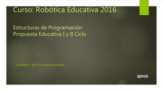 Curso: Robótica Educativa 2016
Estructuras de Programación
Propuesta Educativa I y II Ciclo
NOMBRE: KATTYA SEGURA MORA
 