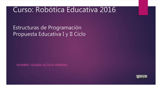 Curso: Robótica Educativa 2016
Estructuras de Programación
Propuesta Educativa I y II Ciclo
NOMBRE: YAJAIRA ACOSTA HERRERA
 