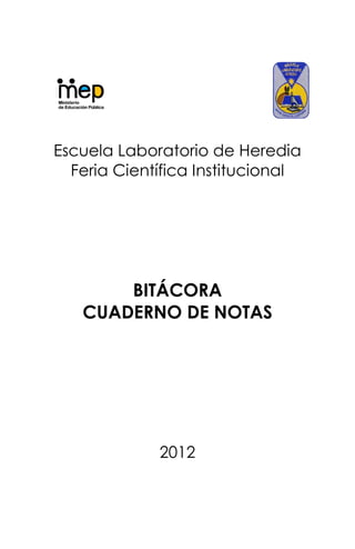 Escuela Laboratorio de Heredia
  Feria Científica Institucional




       BITÁCORA
   CUADERNO DE NOTAS




             2012
 