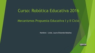 Curso: Robótica Educativa 2016
Mecanismos Propuesta Educativa I y II Ciclo
Nombre: Licda. Laura Elizondo Bolaños
 