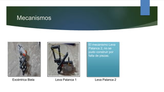 Mecanismos
Excéntrica Biela Leva Palanca 1 Leva Palanca 2
El mecanismo Leva
Palanca 2, no se
pudo construir por
falta de piezas.
 