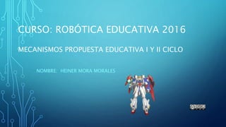 CURSO: ROBÓTICA EDUCATIVA 2016
MECANISMOS PROPUESTA EDUCATIVA I Y II CICLO
NOMBRE: HEINER MORA MORALES
 