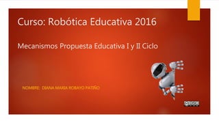 Curso: Robótica Educativa 2016
Mecanismos Propuesta Educativa I y II Ciclo
NOMBRE: DIANA MARIA ROBAYO PATIÑO
 