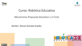 Curso: Robótica Educativa
Mecanismos Propuesta Educativa I y II Ciclo
Nombre: Nesmer González Grijalba.
 