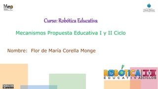 Curso: Robótica Educativa
Mecanismos Propuesta Educativa I y II Ciclo
Nombre: Flor de María Corella Monge
 