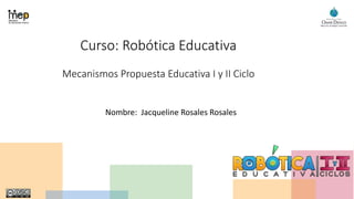 Curso: Robótica Educativa
Mecanismos Propuesta Educativa I y II Ciclo
Nombre: Jacqueline Rosales Rosales
 