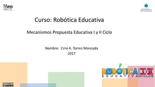 Curso: Robótica Educativa
Mecanismos Propuesta Educativa I y II Ciclo
Nombre: Ciria A. Torres Moncada
2017
 