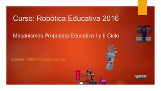 Curso: Robótica Educativa 2016
Mecanismos Propuesta Educativa I y II Ciclo
NOMBRE: VERÓNICA SOTO SOLANO
 