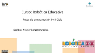 Curso: Robótica Educativa
Retos de programación I y II Ciclo
Nombre: Nesmer González Grijalba.
 