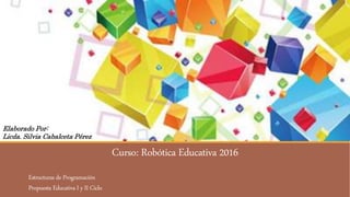 Curso: Robótica Educativa 2016
Estructuras de Programación
Propuesta Educativa I y II Ciclo
Elaborado Por:
Licda. Silvia Cabalceta Pérez
 