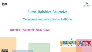 Curso: Robótica Educativa
Mecanismos Propuesta Educativa I y II Ciclo
Nombre: Katherine Rojas Araya
 