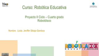 Curso: Robótica Educativa
Proyecto II Ciclo – Cuarto grado
Robotdisco
Nombre: Licda. Jeniffer Sibaja Gamboa
 