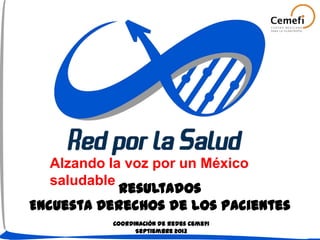 Alzando la voz por un México
saludable
Resultados
Encuesta Derechos de los Pacientes
Coordinación de Redes Cemefi
Septiembre 2013
 