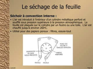 Le séchage de la feuille Séchoir à convection interne :  L’air est introduit à l’intérieur d’un cylindre métallique perforé et soufflé sous pression supérieure à la pression atmosphérique.  La feuille est plaquée sur le cylindre par un feutre ou une toile.  L’air est chauffé jusqu’à environ 260 o C.  Utilisé pour des papiers poreux : filtres, essuie-tout 
