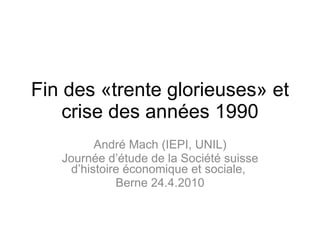 Fin des «trente glorieuses» et crise des années 1990 André Mach (IEPI, UNIL) Journée d’étude de la Société suisse d’histoire économique et sociale,  Berne 24.4.2010 