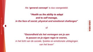 Als ‘general concept’ is dus voorgesteld: 
“Health as the ability to adapt 
and to self manage, 
in the face of social, ph...