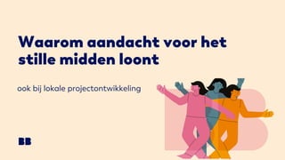Waarom aandacht voor het
stille midden loont
ook bij lokale projectontwikkeling
 