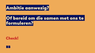 Ambitie aanwezig?
Of bereid om die samen met ons te
formuleren?
Check!
 