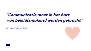 “Communicatie moet in het hart
van beleid(smakers) worden gebracht”
Jacques Wallage, 2001
 
