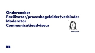 Onderzoeker
Facilitator/procesbegeleider/verbinder
Moderator
Communicatieadviseur
 
