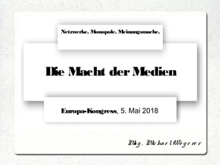 Die Macht derMedien
Netzwerke. Monopole. Meinungsmache.
Europa-Kongress, 5. Mai 2018
Mag . Michae lWö g e re r
 