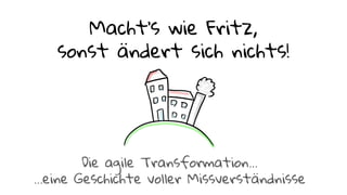 Macht’s wie Fritz,
sonst ändert sich nichts!
Die agile Transformation...
...eine Geschichte voller Missverständnisse
 