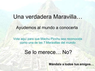 Una verdadera Maravilla… Ayudemos al mundo a conocerla Vota aquí para que  Machu   Picchu  sea reconocida como una de las 7 Maravillas del mundo Se lo merece… No? Mándala a todos tus amigos… 