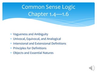 Vagueness and Ambiguity
Univocal, Equivocal, and Analogical
Intensional and Extensional Definitions
Principles for Definitions
Objects and Essential Natures
Common Sense Logic
Chapter 1.4—1.6
 
