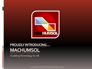 Proudly Introducing …MACHUMSOL Enabling Technology for All Copyright © 2009 Machum Solutions. All rights reserved. 