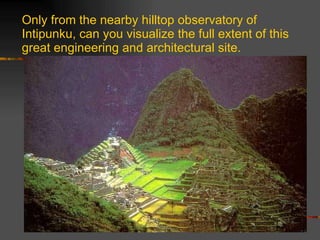 Only from the nearby hilltop observatory of Intipunku, can you visualize the full extent of this great engineering and architectural site. 