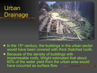Urban  Drainage In the 15 th  century, the buildings in the urban sector would have been covered with thick thatched roofs.  Because of the density of buildings with impermeable roofs, Wright estimated that about 60% of the water yield from the urban area would have occurred as surface flow. 