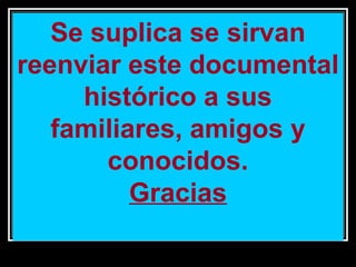 Se suplica se sirvan
reenviar este documental
histórico a sus
familiares, amigos y
conocidos.
Gracias
11/17/13 10:00 PM

45

 