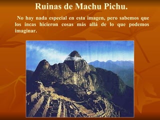 Ruinas de Machu Pichu.
 No hay nada especial en esta imagen, pero sabemos que
los incas hicieron cosas más allá de lo que podemos
imaginar.
 