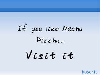If you like Machu
    Picchu...

  Visit it
 