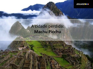 A cidade perdida:
Machu Picchu

 