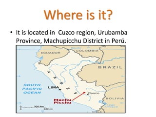 Where is it?
• It is located in Cuzco region, Urubamba
Province, Machupicchu District in Perú.
 