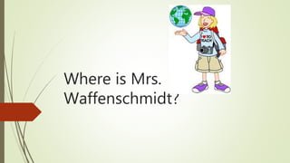 Where is Mrs.
Waffenschmidt?
 