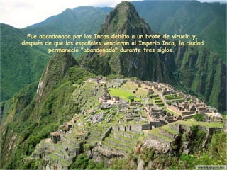Fue abandonado por los Incas debido a un brote de viruela y, después de que los españoles vencieran al Imperio Inca, la ciudad permaneció "abandonada" durante tres siglos .   